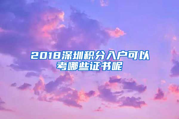 2018深圳积分入户可以考哪些证书呢