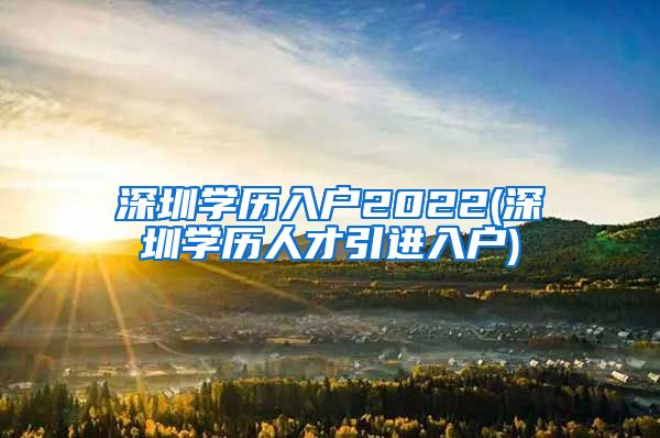 深圳学历入户2022(深圳学历人才引进入户)