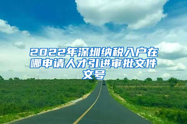 2022年深圳纳税入户在哪申请人才引进审批文件文号
