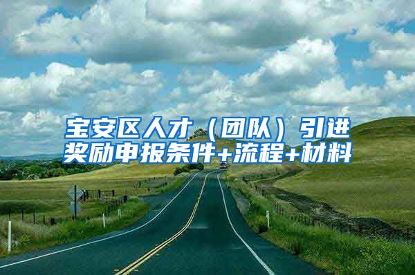 宝安区人才（团队）引进奖励申报条件+流程+材料