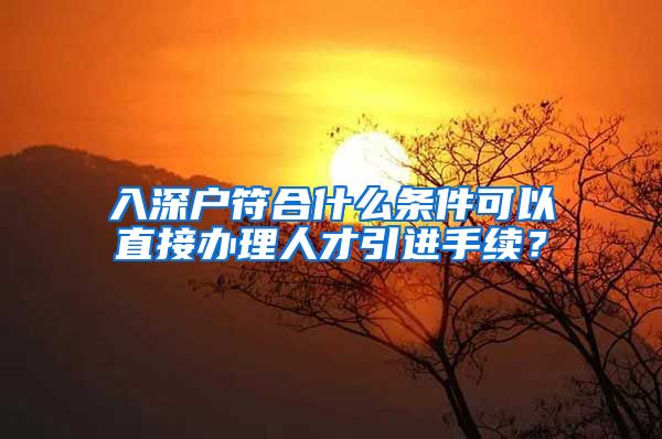 入深户符合什么条件可以直接办理人才引进手续？