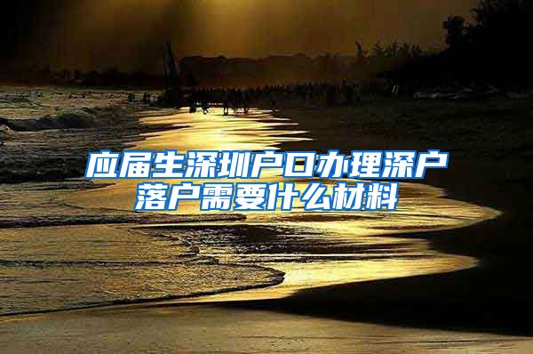 应届生深圳户口办理深户落户需要什么材料