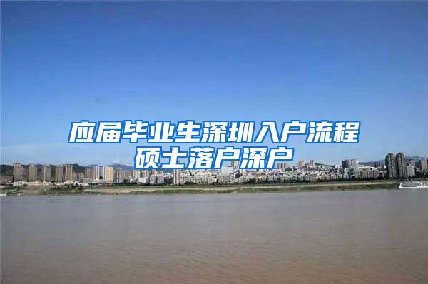 应届毕业生深圳入户流程硕士落户深户