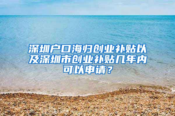 深圳户口海归创业补贴以及深圳市创业补贴几年内可以申请？