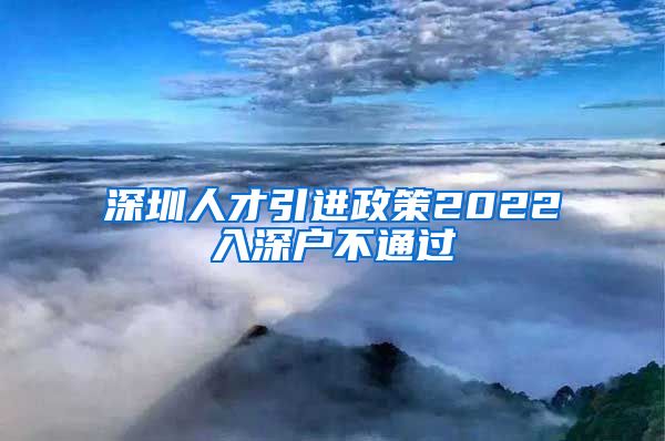 深圳人才引进政策2022入深户不通过