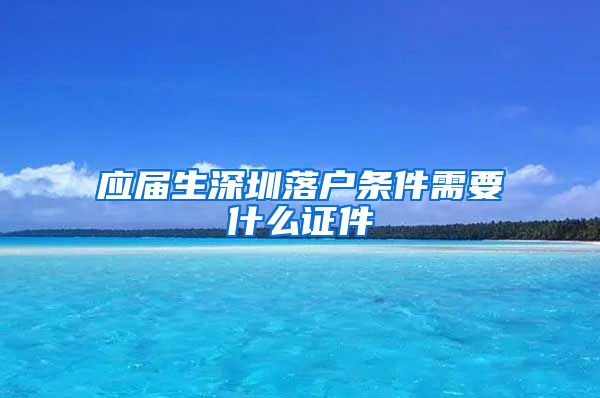 应届生深圳落户条件需要什么证件