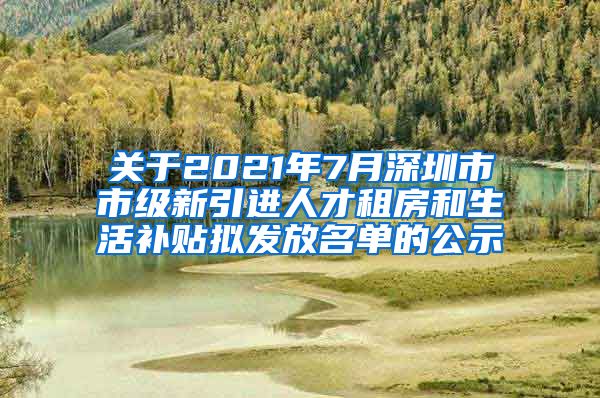 关于2021年7月深圳市市级新引进人才租房和生活补贴拟发放名单的公示