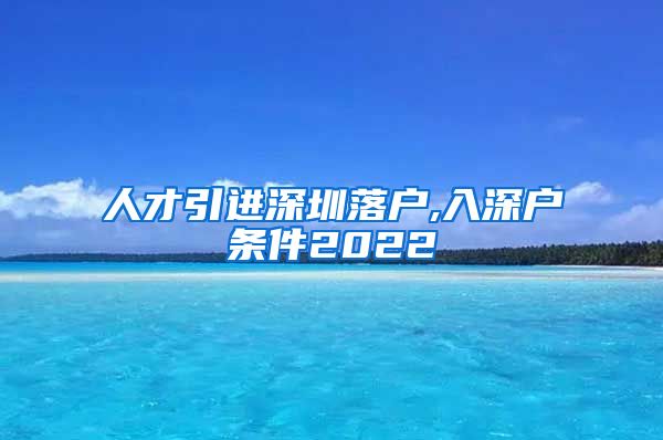 人才引进深圳落户,入深户条件2022