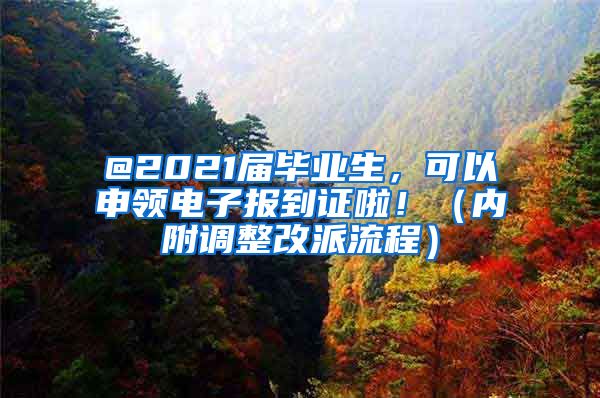 @2021届毕业生，可以申领电子报到证啦！（内附调整改派流程）