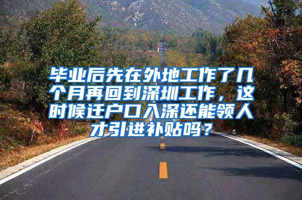 毕业后先在外地工作了几个月再回到深圳工作，这时候迁户口入深还能领人才引进补贴吗？