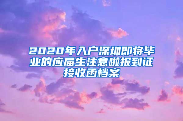 2020年入户深圳即将毕业的应届生注意啦报到证接收函档案