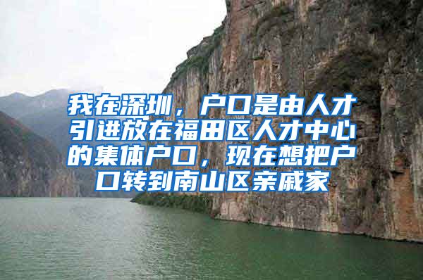 我在深圳，户口是由人才引进放在福田区人才中心的集体户口，现在想把户口转到南山区亲戚家