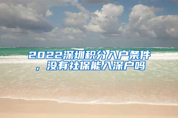 2022深圳积分入户条件，没有社保能入深户吗