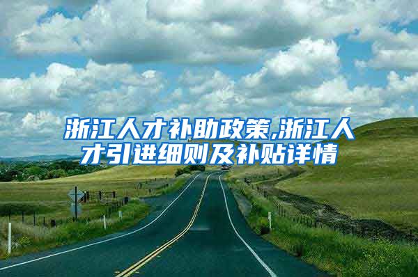 浙江人才补助政策,浙江人才引进细则及补贴详情