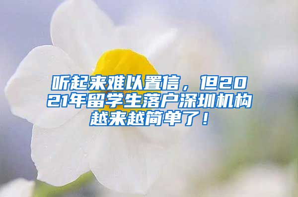 听起来难以置信，但2021年留学生落户深圳机构越来越简单了！