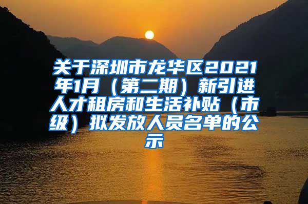 关于深圳市龙华区2021年1月（第二期）新引进人才租房和生活补贴（市级）拟发放人员名单的公示