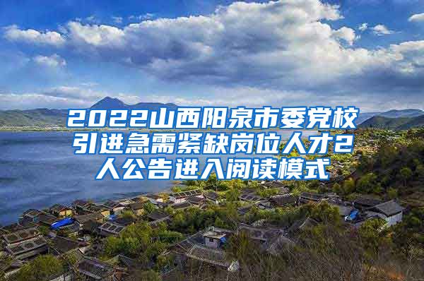2022山西阳泉市委党校引进急需紧缺岗位人才2人公告进入阅读模式