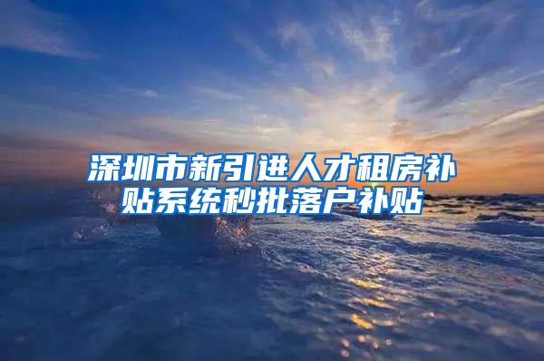 深圳市新引进人才租房补贴系统秒批落户补贴