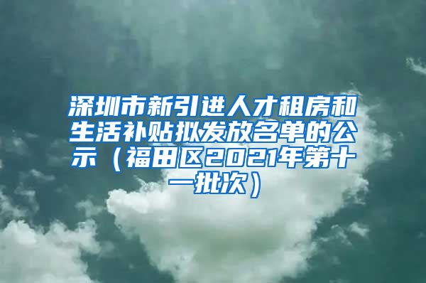 深圳市新引进人才租房和生活补贴拟发放名单的公示（福田区2021年第十一批次）