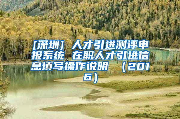 [深圳] 人才引进测评申报系统 在职人才引进信息填写操作说明 （2016）