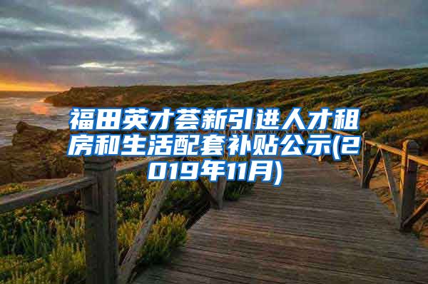 福田英才荟新引进人才租房和生活配套补贴公示(2019年11月)