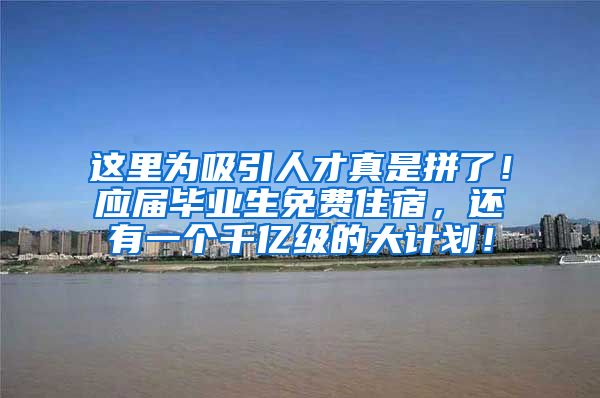 这里为吸引人才真是拼了！应届毕业生免费住宿，还有一个千亿级的大计划！