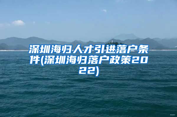 深圳海归人才引进落户条件(深圳海归落户政策2022)