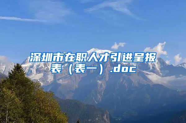 深圳市在职人才引进呈报表（表一）.doc