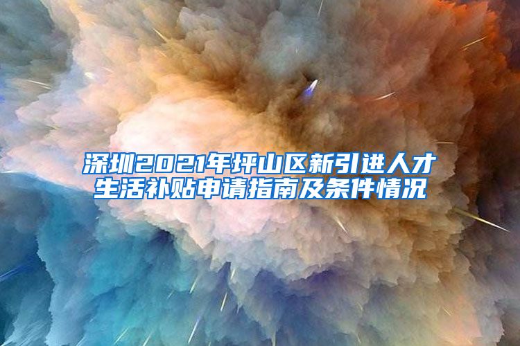 深圳2021年坪山区新引进人才生活补贴申请指南及条件情况