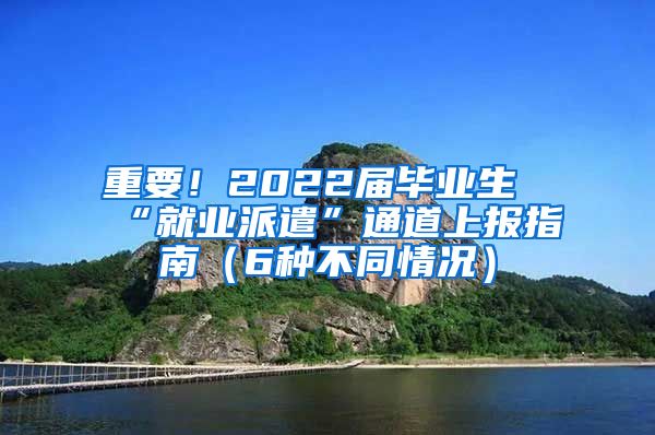 重要！2022届毕业生“就业派遣”通道上报指南（6种不同情况）