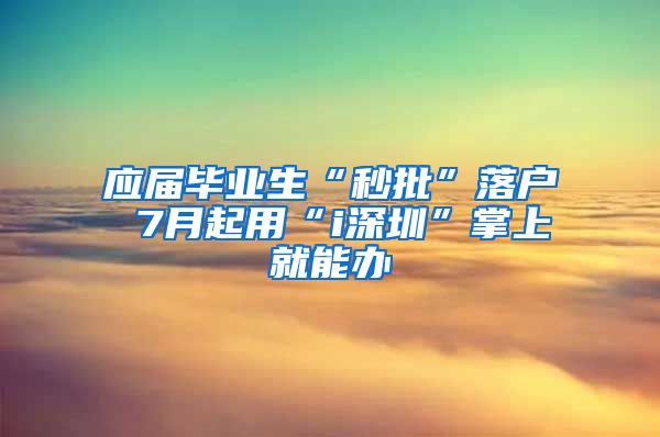 应届毕业生“秒批”落户 7月起用“i深圳”掌上就能办