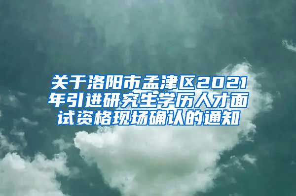 关于洛阳市孟津区2021年引进研究生学历人才面试资格现场确认的通知