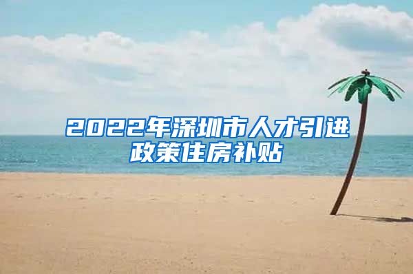 2022年深圳市人才引进政策住房补贴