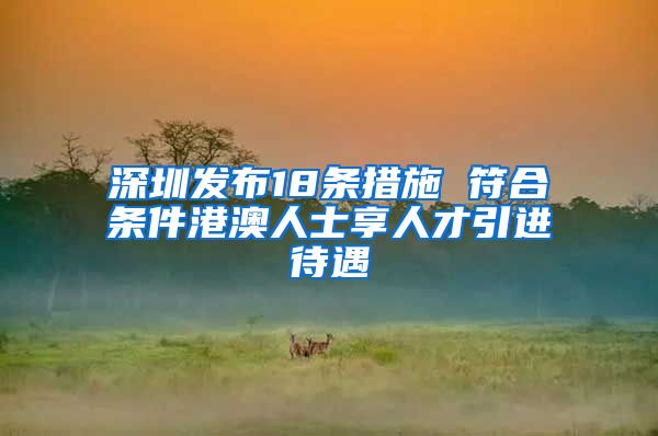 深圳发布18条措施 符合条件港澳人士享人才引进待遇