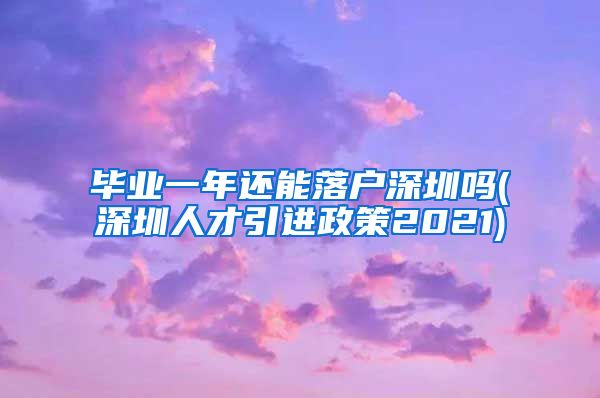 毕业一年还能落户深圳吗(深圳人才引进政策2021)
