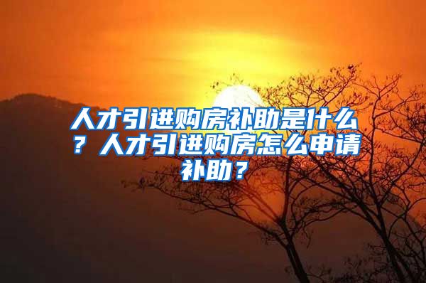 人才引进购房补助是什么？人才引进购房怎么申请补助？