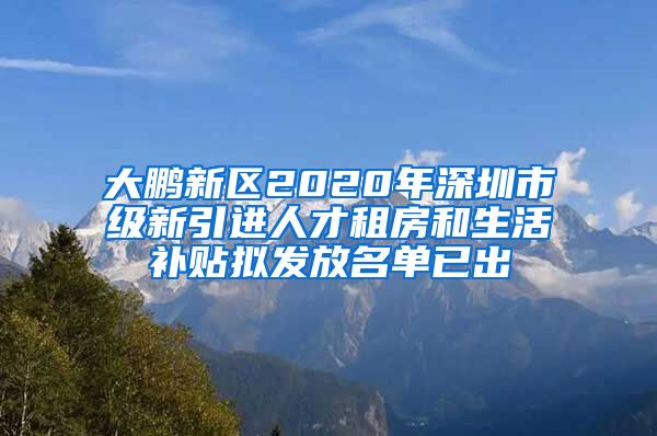 大鹏新区2020年深圳市级新引进人才租房和生活补贴拟发放名单已出