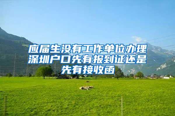 应届生没有工作单位办理深圳户口先有报到证还是先有接收函