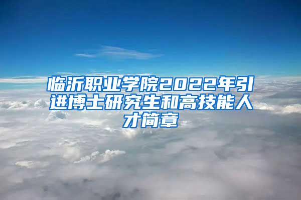 临沂职业学院2022年引进博士研究生和高技能人才简章