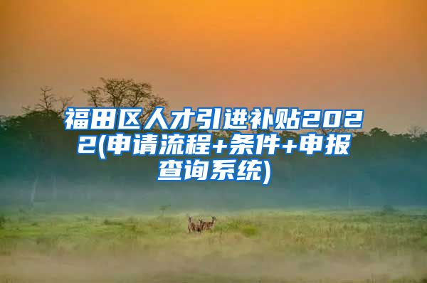 福田区人才引进补贴2022(申请流程+条件+申报查询系统)