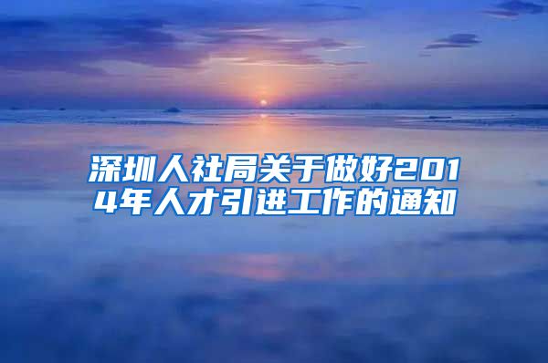 深圳人社局关于做好2014年人才引进工作的通知