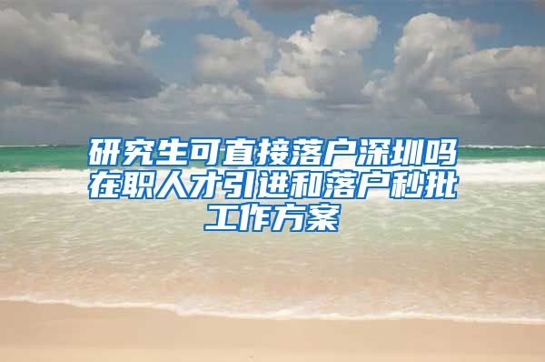 研究生可直接落户深圳吗在职人才引进和落户秒批工作方案