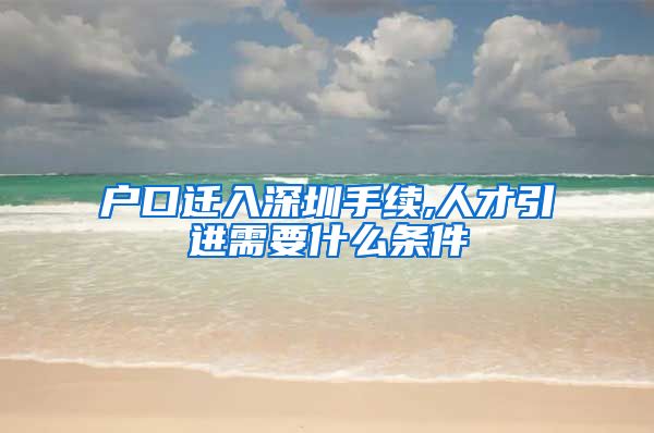户口迁入深圳手续,人才引进需要什么条件