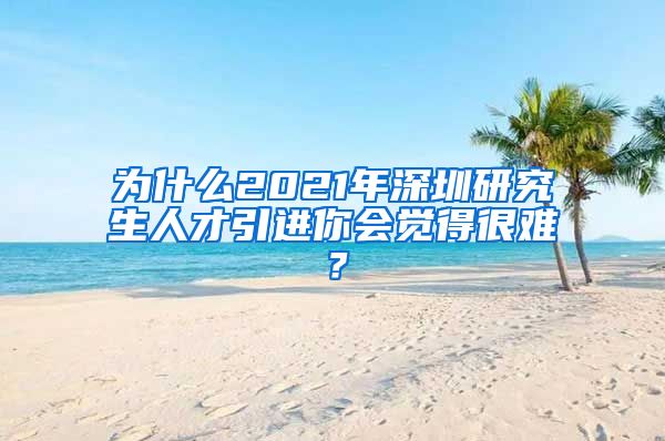 为什么2021年深圳研究生人才引进你会觉得很难？