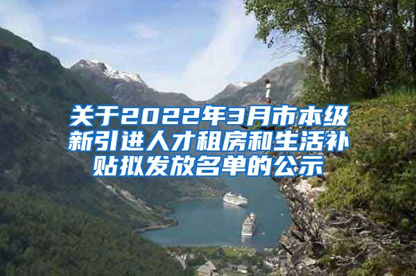 关于2022年3月市本级新引进人才租房和生活补贴拟发放名单的公示