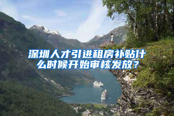 深圳人才引进租房补贴什么时候开始审核发放？
