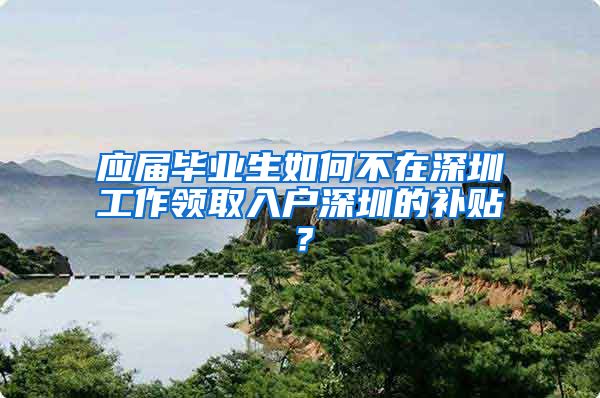 应届毕业生如何不在深圳工作领取入户深圳的补贴？