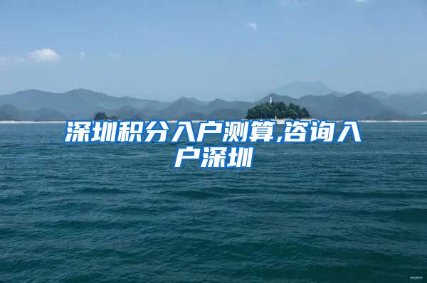 深圳积分入户测算,咨询入户深圳