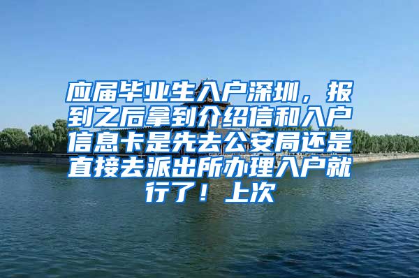 应届毕业生入户深圳，报到之后拿到介绍信和入户信息卡是先去公安局还是直接去派出所办理入户就行了！上次