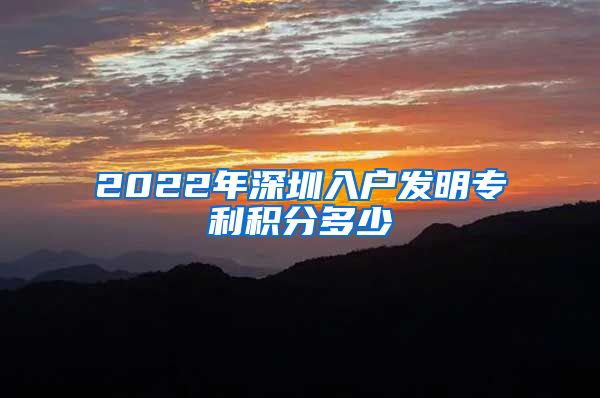 2022年深圳入户发明专利积分多少